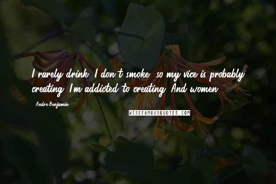 Andre Benjamin quotes: I rarely drink, I don't smoke, so my vice is probably creating. I'm addicted to creating. And women. Andre Benjamin quotes: I rarely drink, I don't smoke, so my vice is probably creating. I'm addicted to creating. And women.