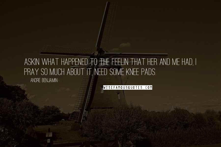 Andre Benjamin quotes: Askin what happened to the feelin that her and me had, I pray so much about it, need some knee pads. Andre Benjamin quotes: Askin what happened to the feelin that her and me had, I pray so much about it, need some knee pads.