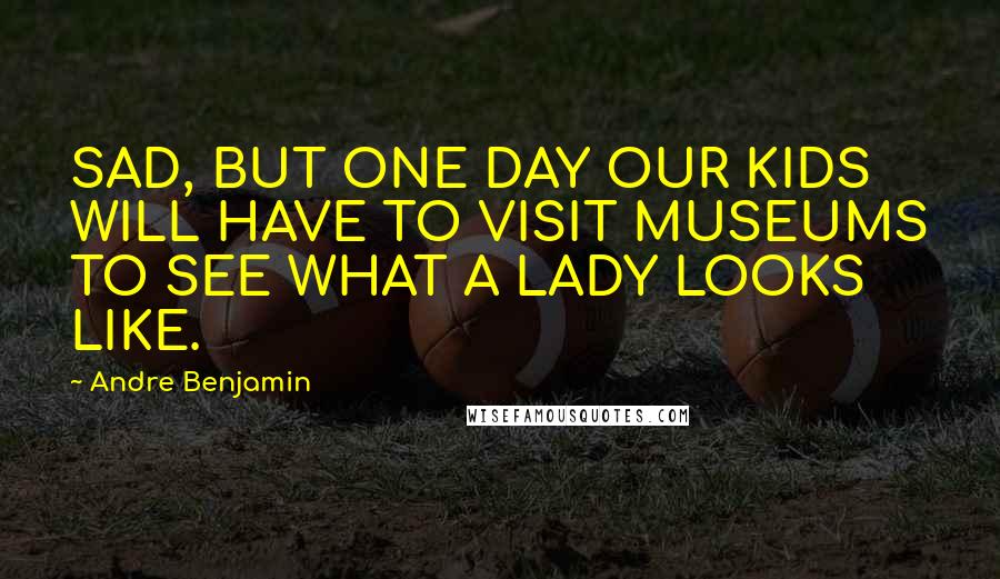 Andre Benjamin quotes: SAD, BUT ONE DAY OUR KIDS WILL HAVE TO VISIT MUSEUMS TO SEE WHAT A LADY LOOKS LIKE.