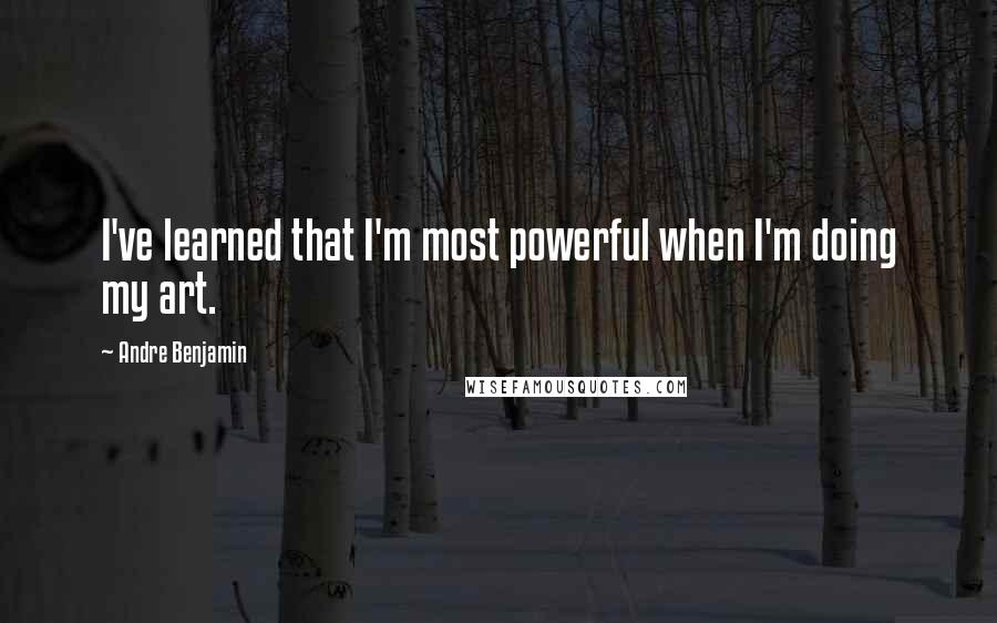 Andre Benjamin quotes: I've learned that I'm most powerful when I'm doing my art.