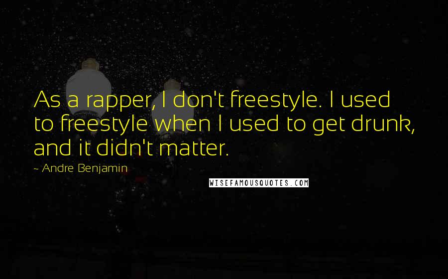 Andre Benjamin quotes: As a rapper, I don't freestyle. I used to freestyle when I used to get drunk, and it didn't matter.