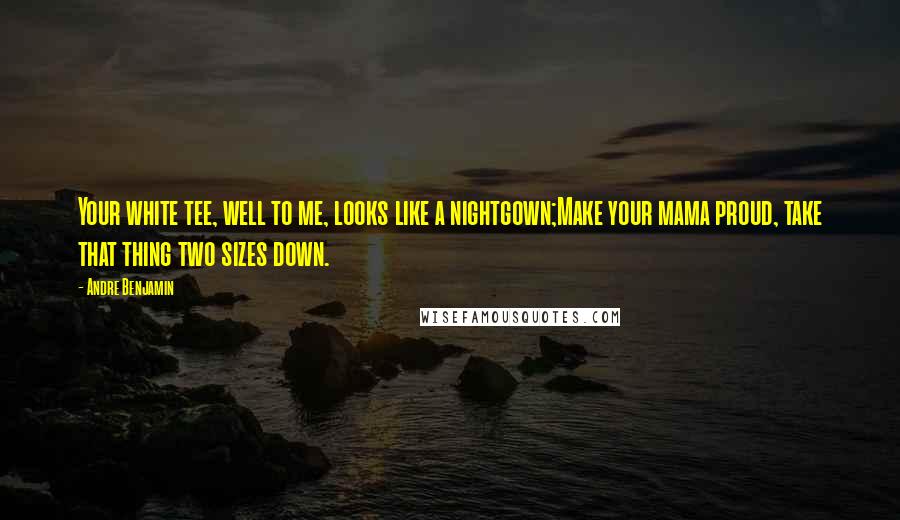 Andre Benjamin quotes: Your white tee, well to me, looks like a nightgown;Make your mama proud, take that thing two sizes down. Andre Benjamin quotes: Your white tee, well to me, looks like a nightgown;Make your mama proud, take that thing two sizes down.