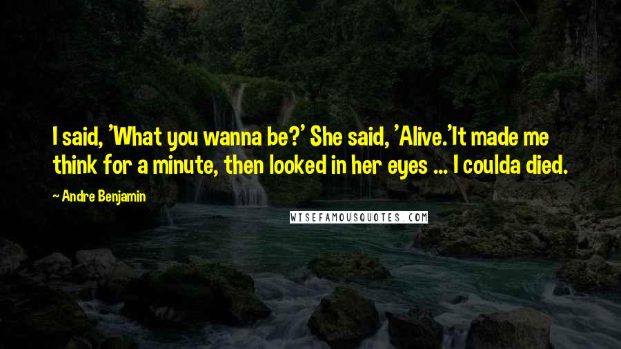 Andre Benjamin quotes: I said, 'What you wanna be?' She said, 'Alive.'It made me think for a minute, then looked in her eyes ... I coulda died.