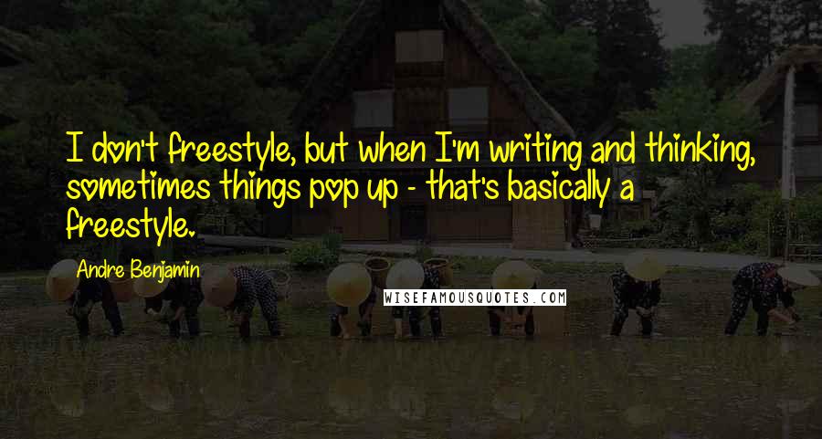Andre Benjamin quotes: I don't freestyle, but when I'm writing and thinking, sometimes things pop up - that's basically a freestyle. Andre Benjamin quotes: I don't freestyle, but when I'm writing and thinking, sometimes things pop up - that's basically a freestyle.