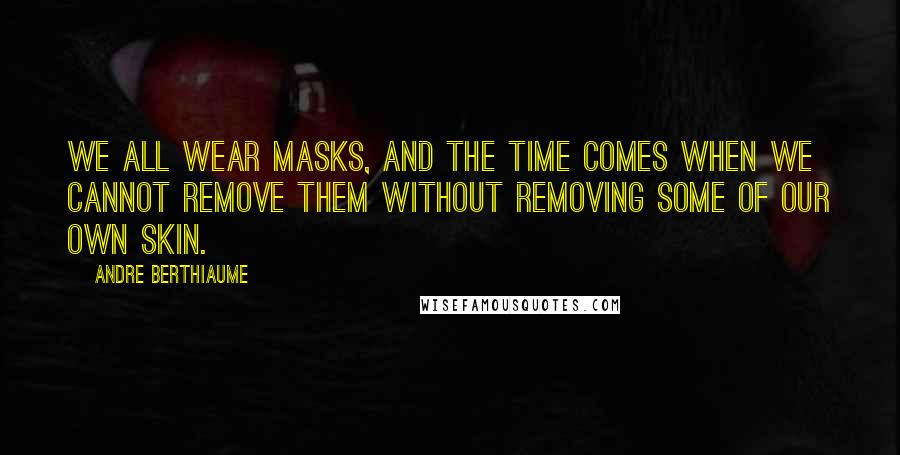 Andre Berthiaume quotes: We all wear masks, and the time comes when we cannot remove them without removing some of our own skin.