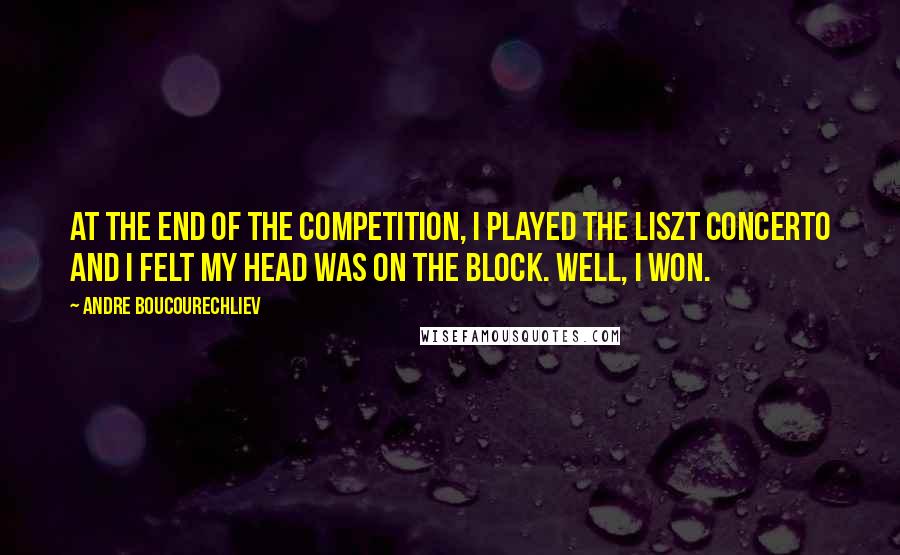 Andre Boucourechliev quotes: At the end of the competition, I played the Liszt concerto and I felt my head was on the block. Well, I won. Andre Boucourechliev quotes: At the end of the competition, I played the Liszt concerto and I felt my head was on the block. Well, I won.
