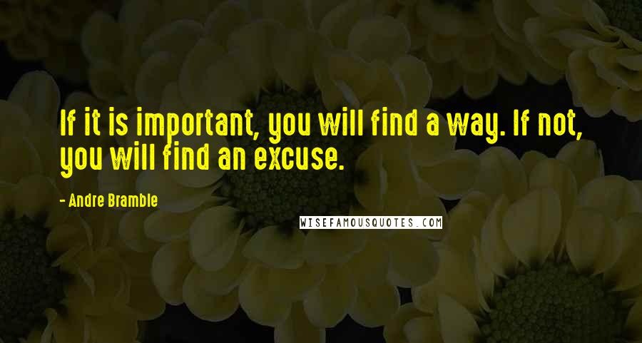 Andre Bramble quotes: If it is important, you will find a way. If not, you will find an excuse.