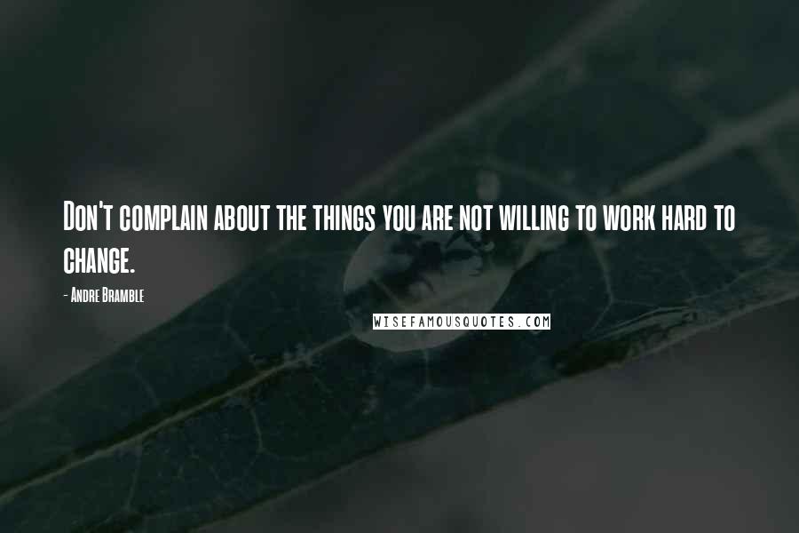 Andre Bramble quotes: Don't complain about the things you are not willing to work hard to change.
