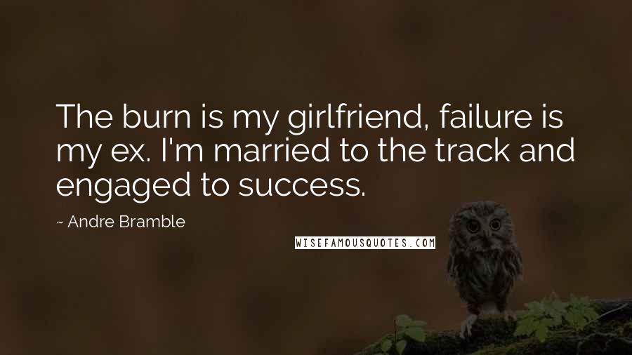 Andre Bramble quotes: The burn is my girlfriend, failure is my ex. I'm married to the track and engaged to success.