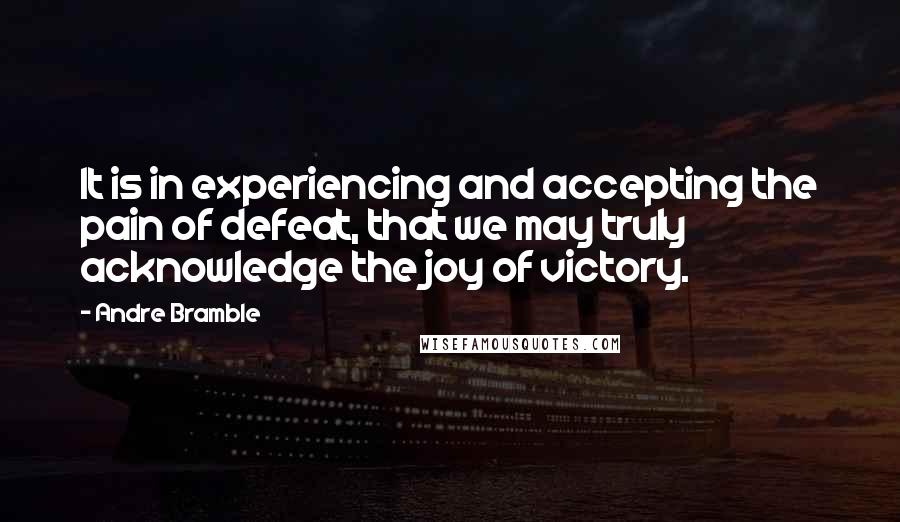 Andre Bramble quotes: It is in experiencing and accepting the pain of defeat, that we may truly acknowledge the joy of victory. Andre Bramble quotes: It is in experiencing and accepting the pain of defeat, that we may truly acknowledge the joy of victory.