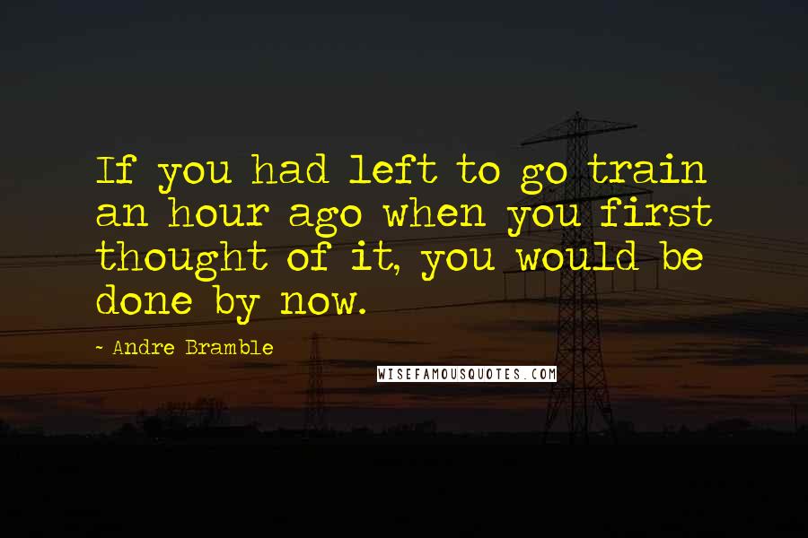 Andre Bramble quotes: If you had left to go train an hour ago when you first thought of it, you would be done by now.