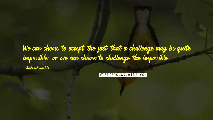 Andre Bramble quotes: We can choose to accept the fact that a challenge may be quite impossible, or we can choose to challenge the impossible. Andre Bramble quotes: We can choose to accept the fact that a challenge may be quite impossible, or we can choose to challenge the impossible.