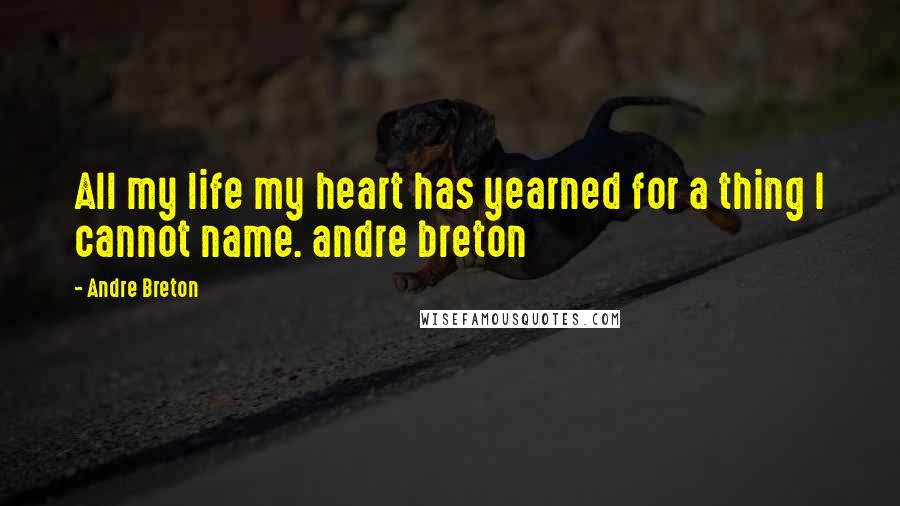 Andre Breton quotes: All my life my heart has yearned for a thing I cannot name. andre breton