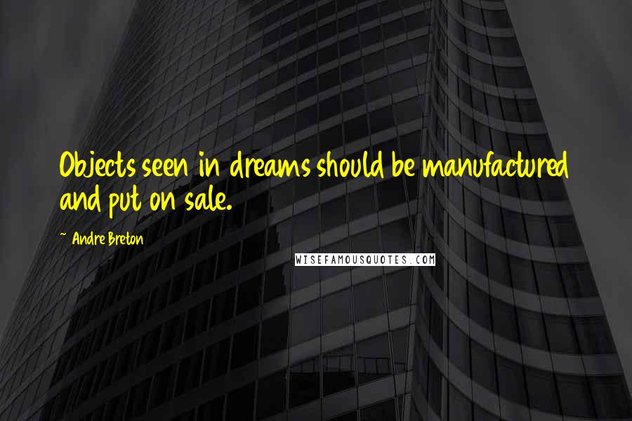 Andre Breton quotes: Objects seen in dreams should be manufactured and put on sale.