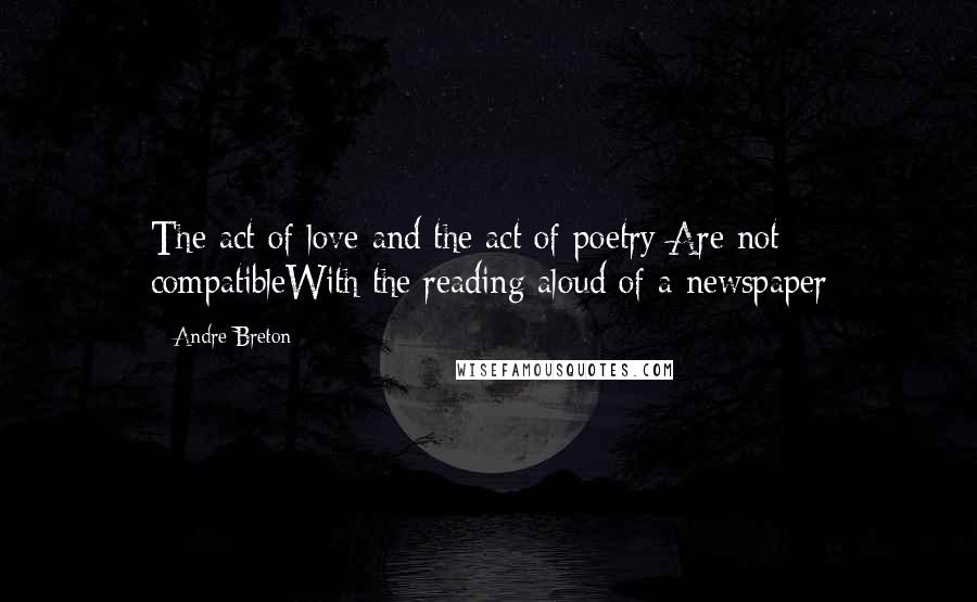Andre Breton quotes: The act of love and the act of poetry Are not compatibleWith the reading aloud of a newspaper