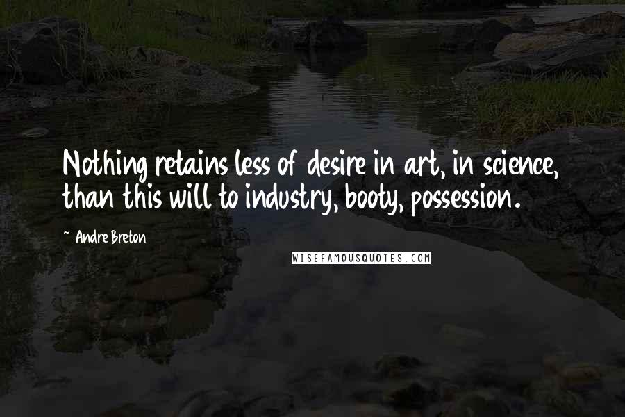 Andre Breton quotes: Nothing retains less of desire in art, in science, than this will to industry, booty, possession.