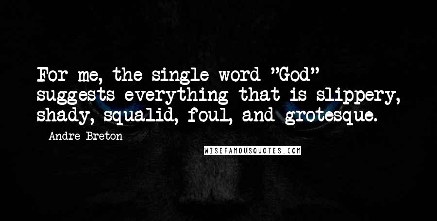 Andre Breton quotes: For me, the single word "God" suggests everything that is slippery, shady, squalid, foul, and grotesque.