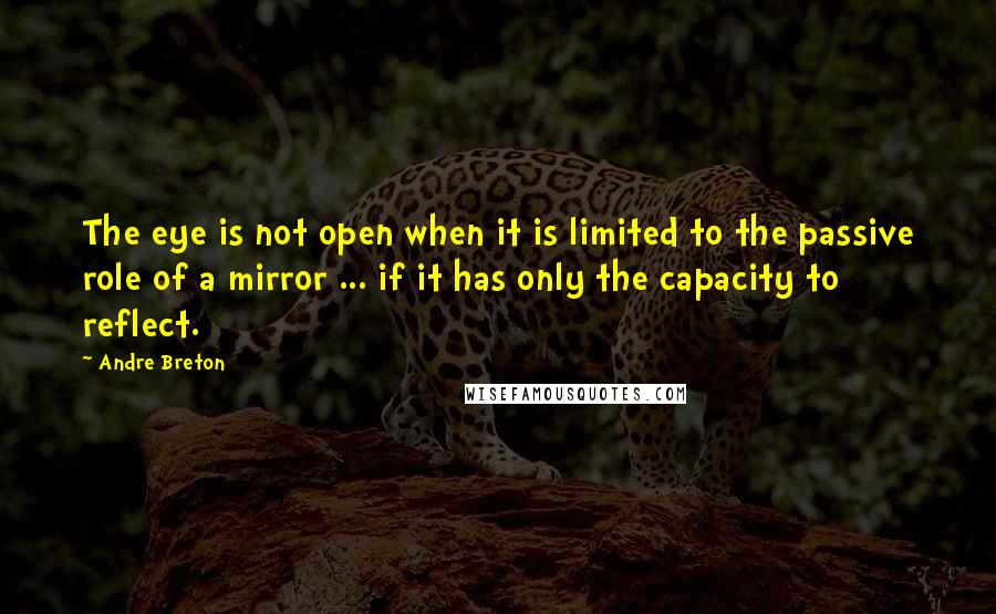 Andre Breton quotes: The eye is not open when it is limited to the passive role of a mirror ... if it has only the capacity to reflect.