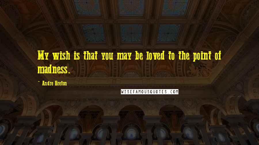 Andre Breton quotes: My wish is that you may be loved to the point of madness.