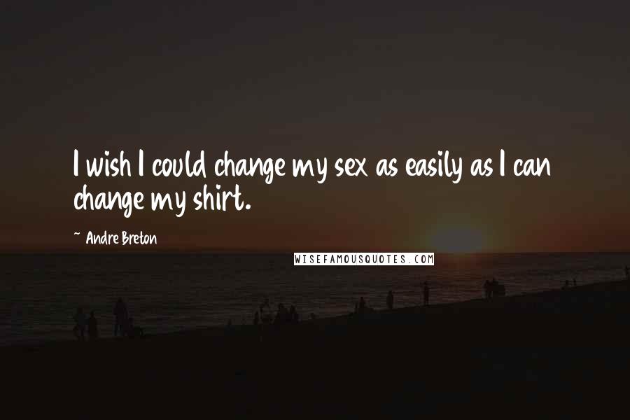 Andre Breton quotes: I wish I could change my sex as easily as I can change my shirt.