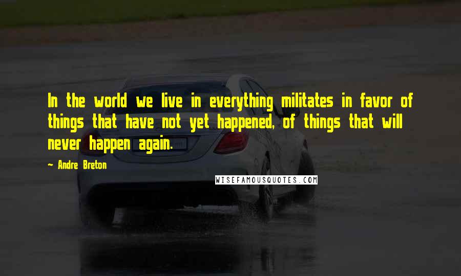 Andre Breton quotes: In the world we live in everything militates in favor of things that have not yet happened, of things that will never happen again.