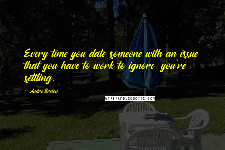 Andre Breton quotes: Every time you date someone with an issue that you have to work to ignore, you're settling.