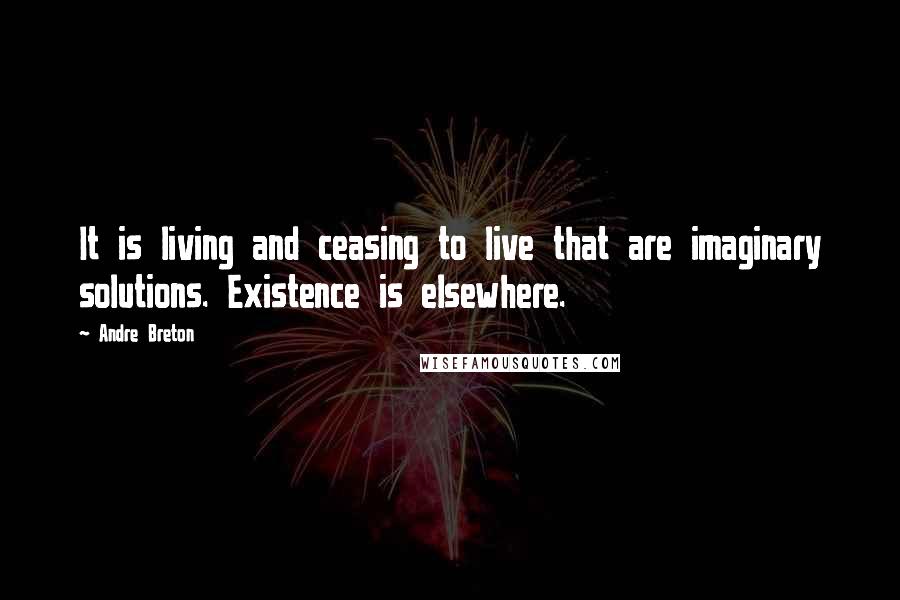 Andre Breton quotes: It is living and ceasing to live that are imaginary solutions. Existence is elsewhere.