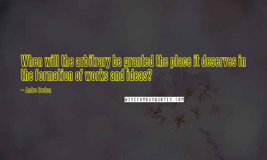 Andre Breton quotes: When will the arbitrary be granted the place it deserves in the formation of works and ideas?