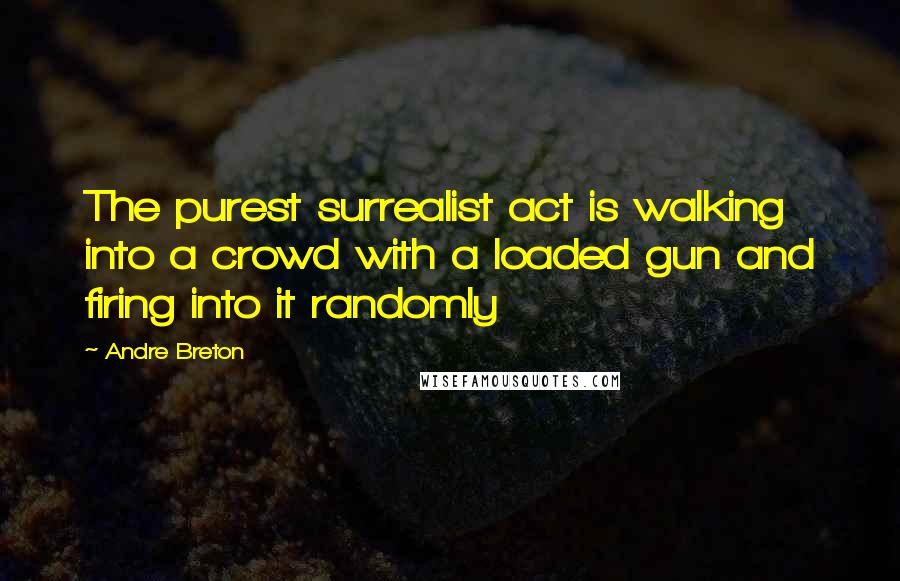 Andre Breton quotes: The purest surrealist act is walking into a crowd with a loaded gun and firing into it randomly