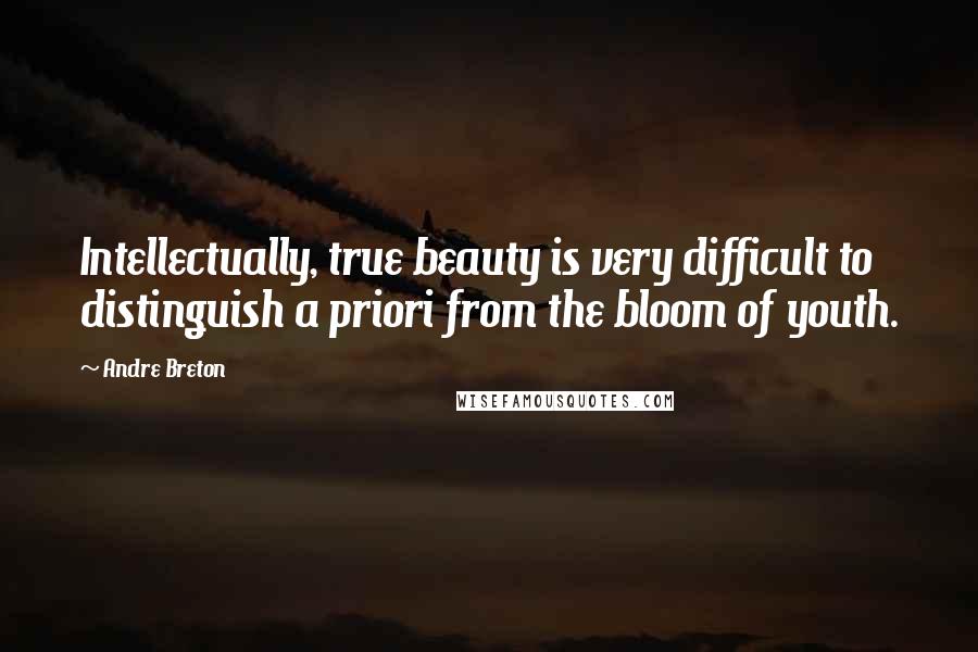 Andre Breton quotes: Intellectually, true beauty is very difficult to distinguish a priori from the bloom of youth.