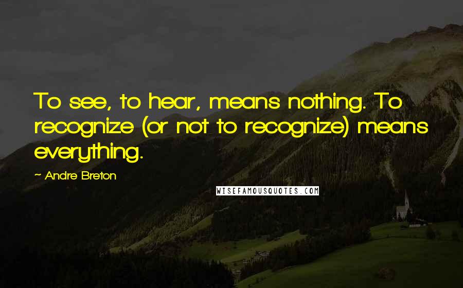 Andre Breton quotes: To see, to hear, means nothing. To recognize (or not to recognize) means everything.