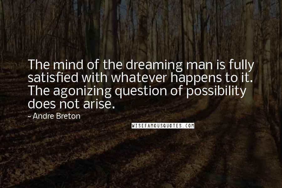 Andre Breton quotes: The mind of the dreaming man is fully satisfied with whatever happens to it. The agonizing question of possibility does not arise.