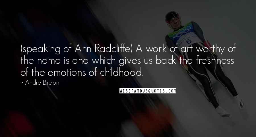 Andre Breton quotes: (speaking of Ann Radcliffe) A work of art worthy of the name is one which gives us back the freshness of the emotions of childhood.