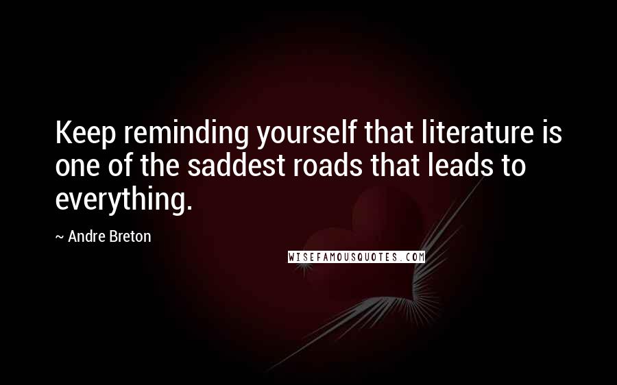 Andre Breton quotes: Keep reminding yourself that literature is one of the saddest roads that leads to everything.