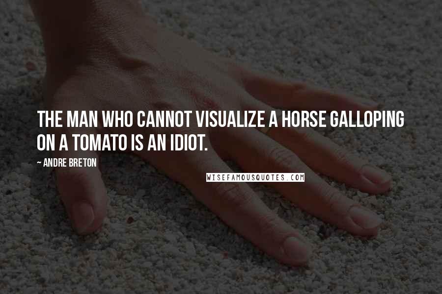 Andre Breton quotes: The man who cannot visualize a horse galloping on a tomato is an idiot.