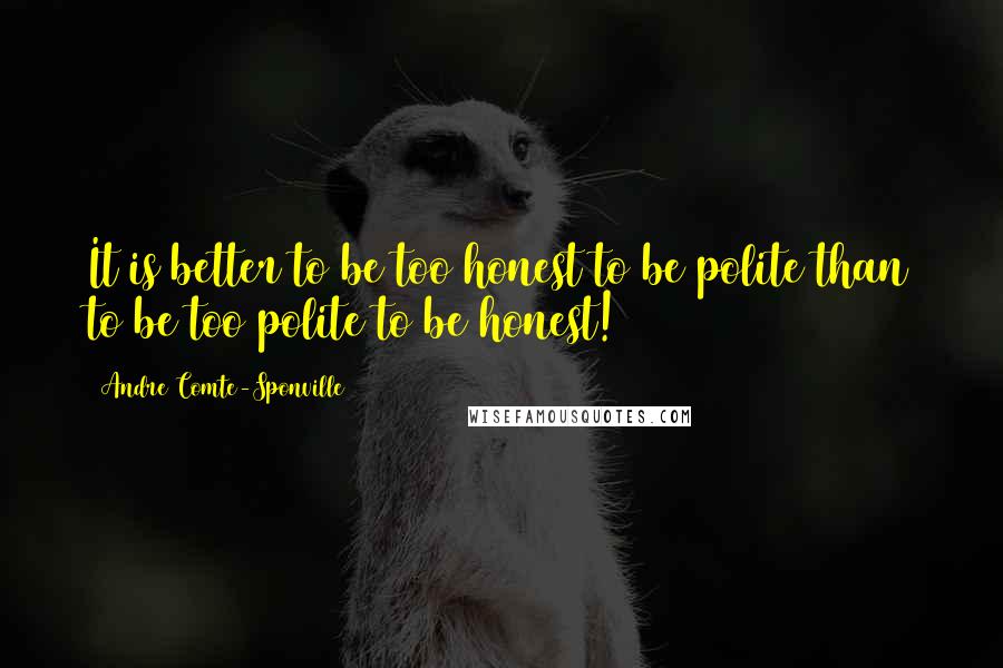 Andre Comte-Sponville quotes: It is better to be too honest to be polite than to be too polite to be honest! Andre Comte-Sponville quotes: It is better to be too honest to be polite than to be too polite to be honest!