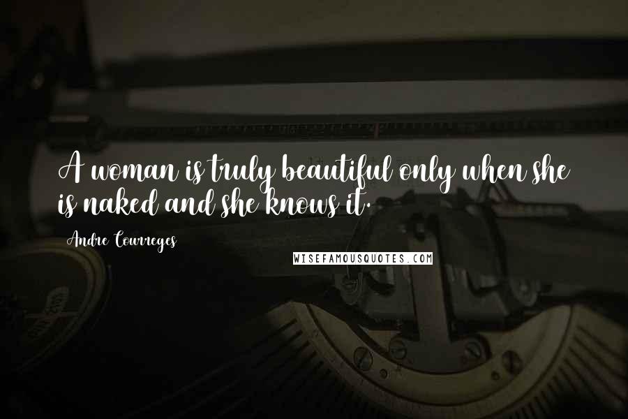 Andre Courreges quotes: A woman is truly beautiful only when she is naked and she knows it.