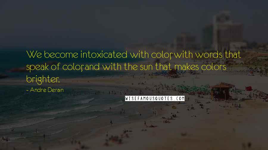 Andre Derain quotes: We become intoxicated with color, with words that speak of color, and with the sun that makes colors brighter.