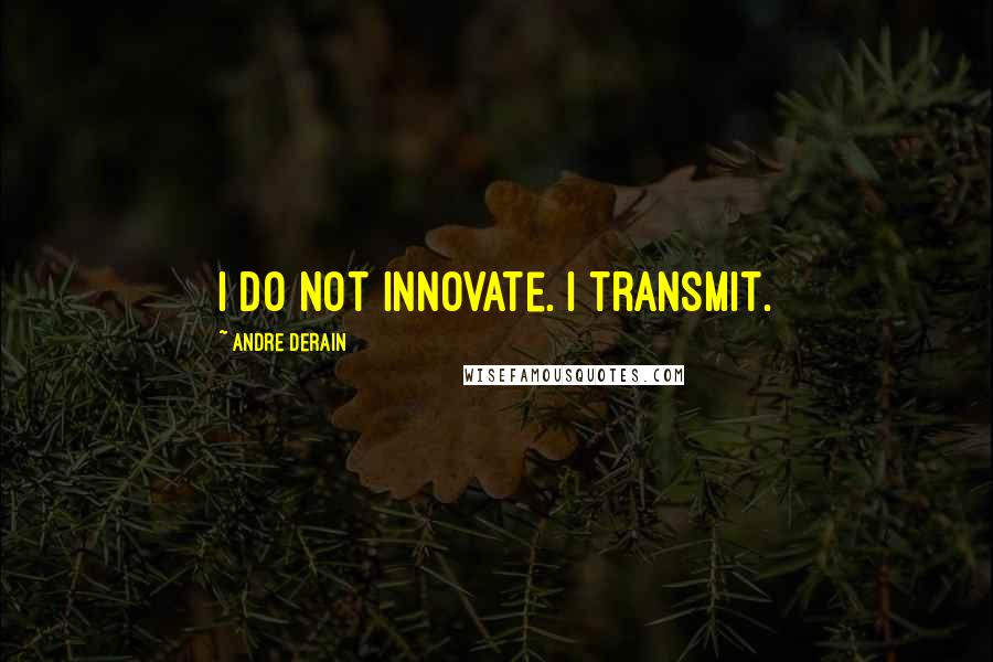 Andre Derain quotes: I do not innovate. I transmit.