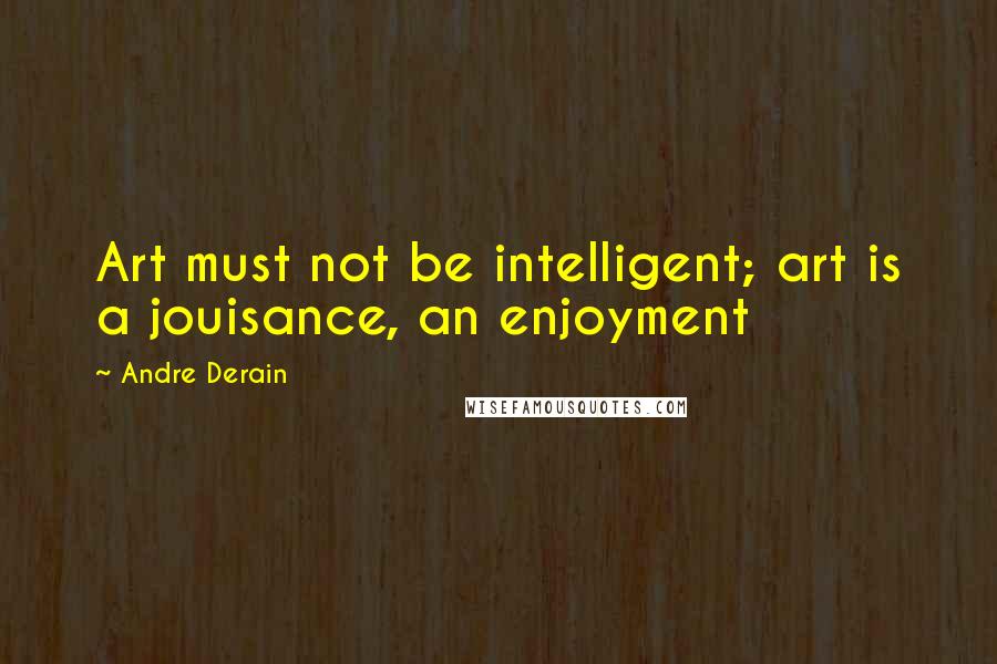 Andre Derain quotes: Art must not be intelligent; art is a jouisance, an enjoyment
