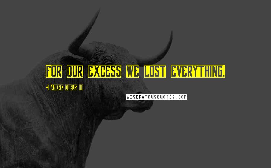 Andre Dubus III quotes: For our excess we lost everything.