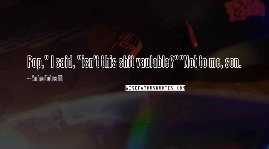 Andre Dubus III quotes: Pop," I said, "isn't this shit vaulable?""Not to me, son.