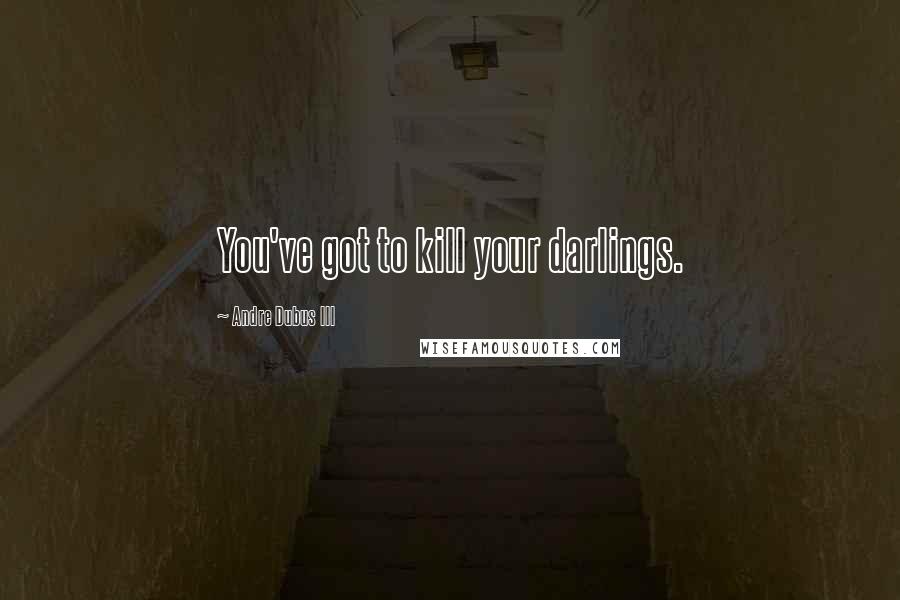 Andre Dubus III quotes: You've got to kill your darlings.