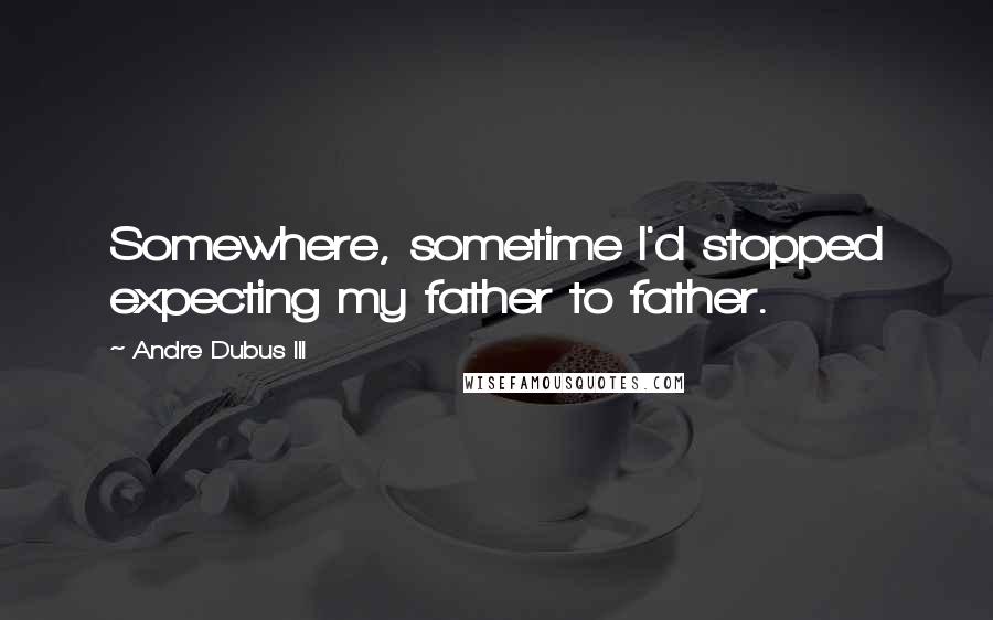 Andre Dubus III quotes: Somewhere, sometime I'd stopped expecting my father to father.