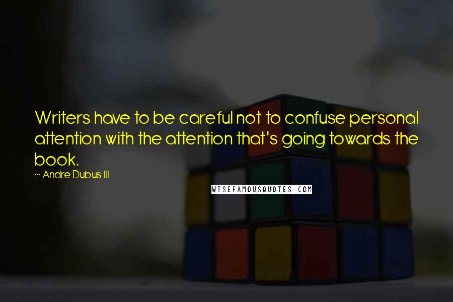 Andre Dubus III quotes: Writers have to be careful not to confuse personal attention with the attention that's going towards the book.