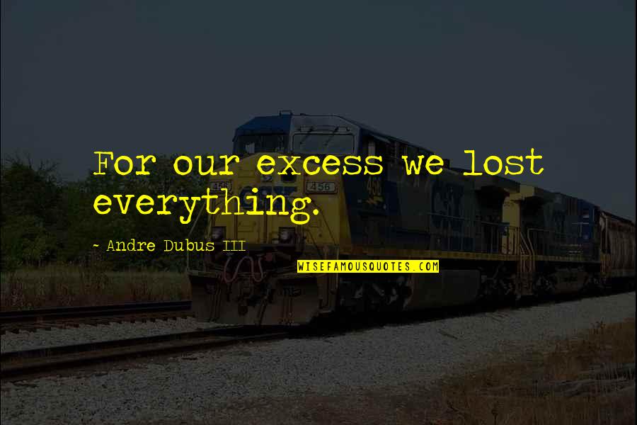 Andre Dubus Iii Quotes By Andre Dubus III: For our excess we lost everything. Andre Dubus Iii Quotes By Andre Dubus III: For our excess we lost everything.