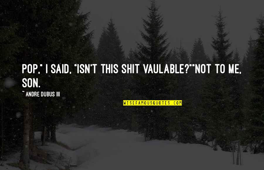 Andre Dubus Iii Quotes By Andre Dubus III: Pop," I said, "isn't this shit vaulable?""Not to Andre Dubus Iii Quotes By Andre Dubus III: Pop," I said, "isn't this shit vaulable?""Not to