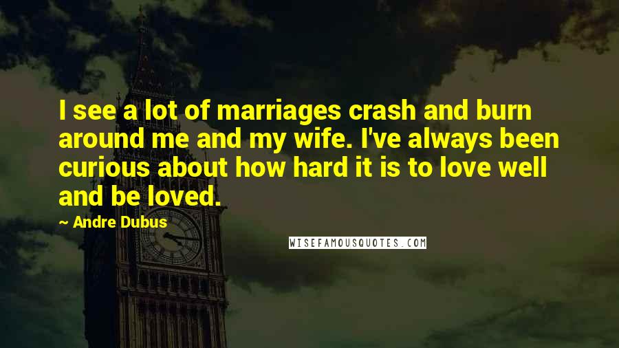 Andre Dubus quotes: I see a lot of marriages crash and burn around me and my wife. I've always been curious about how hard it is to love well and be loved.