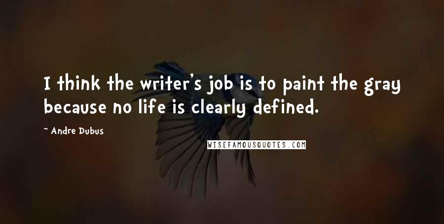 Andre Dubus quotes: I think the writer's job is to paint the gray because no life is clearly defined.