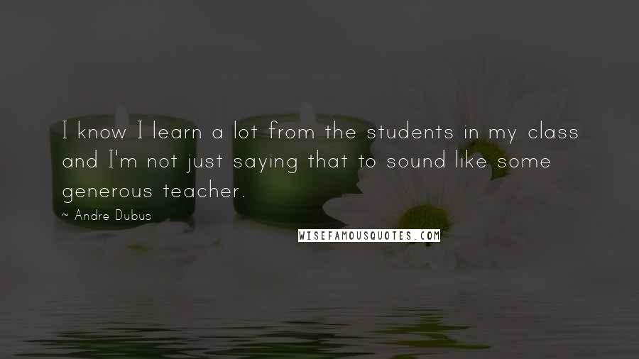 Andre Dubus quotes: I know I learn a lot from the students in my class and I'm not just saying that to sound like some generous teacher.